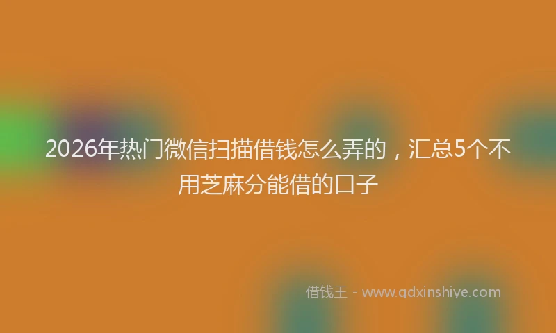2026年热门微信扫描借钱怎么弄的，汇总5个不用芝麻分能借的口子