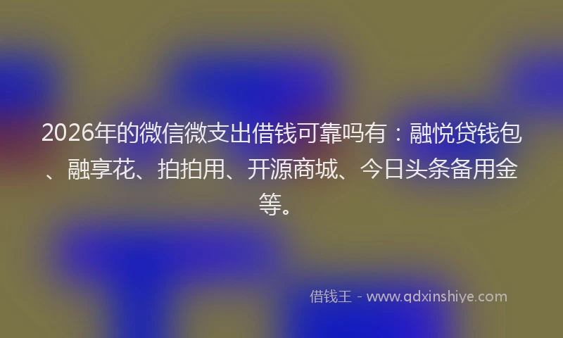 2026年的微信微支出借钱可靠吗有：融悦贷钱包、融享花、拍拍用、开源商城、今日头条备用金等。