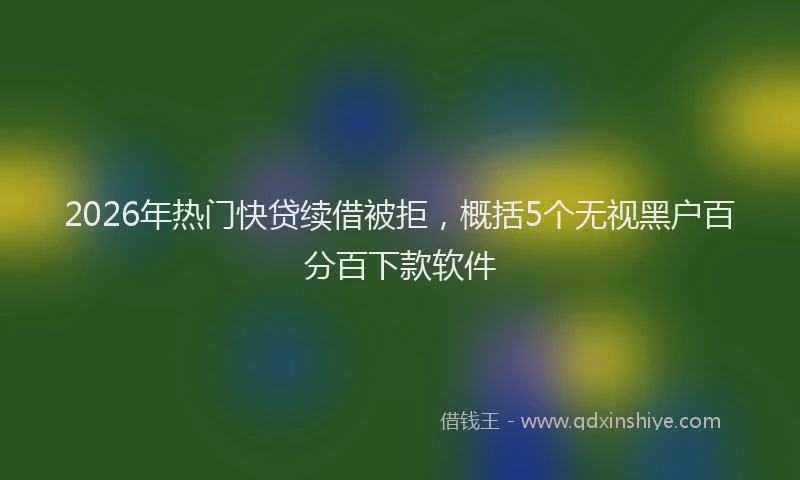 2026年热门快贷续借被拒,概括5个无视黑户百分百下款软件