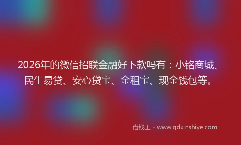 2026年的微信招联金融好下款吗有：小铭商城、民生易贷、安心贷宝、金租宝、现金钱包等。