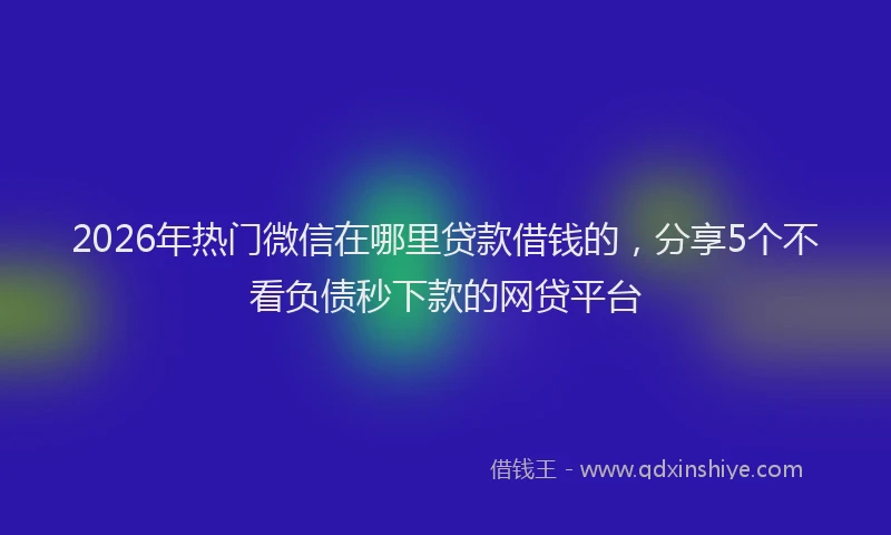2026年热门微信在哪里贷款借钱的，分享5个不看负债秒下款的网贷平台
