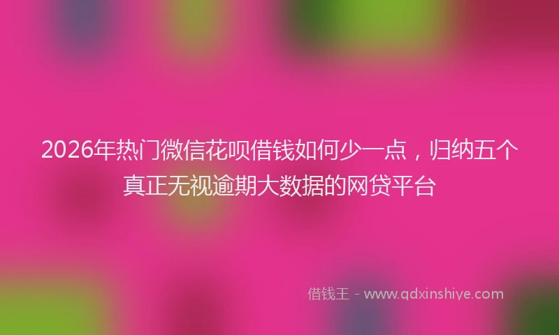 2026年热门微信花呗借钱如何少一点，归纳五个真正无视逾期大数据的网贷平台