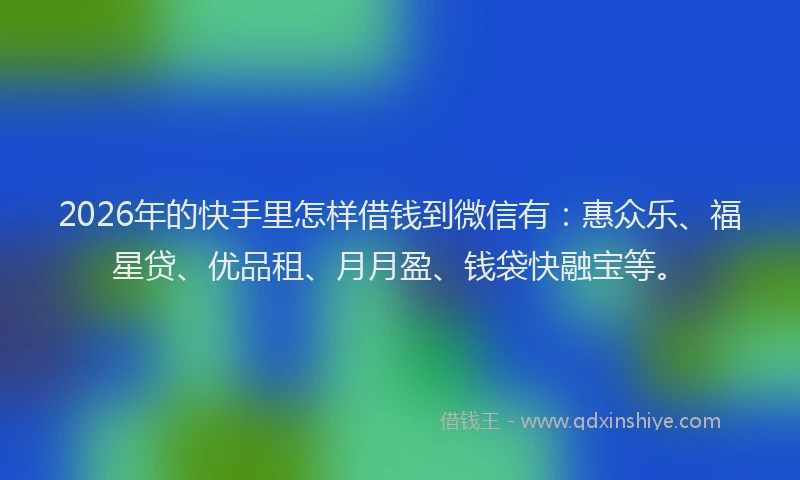 2026年的快手里怎样借钱到微信有:惠众乐、福星贷、优品租、月月盈、钱袋快融宝等。