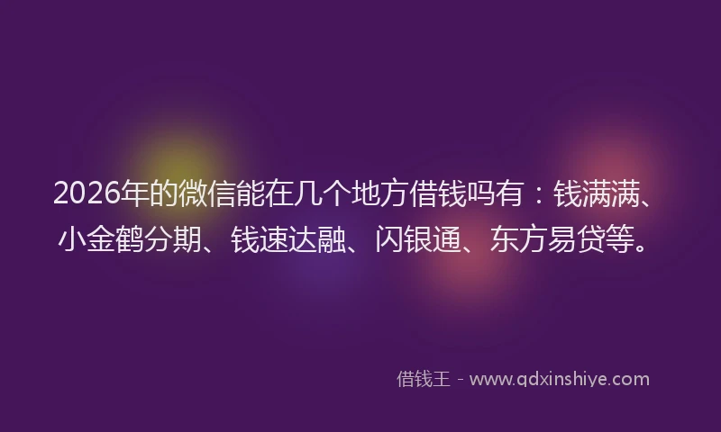 2026年的微信能在几个地方借钱吗有：钱满满、小金鹤分期、钱速达融、闪银通、东方易贷等。