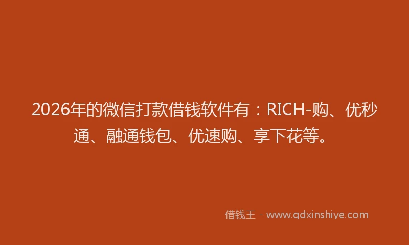 2026年的微信打款借钱软件有：RICH-购、优秒通、融通钱包、优速购、享下花等。