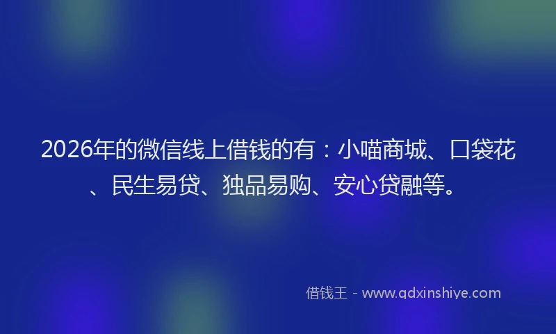 2026年的微信线上借钱的有：小喵商城、口袋花、民生易贷、独品易购、安心贷融等。