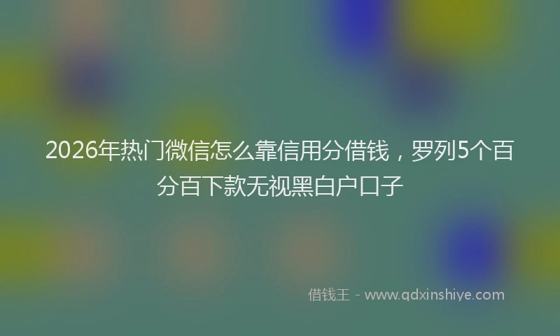 2026年热门微信怎么靠信用分借钱，罗列5个百分百下款无视黑白户口子