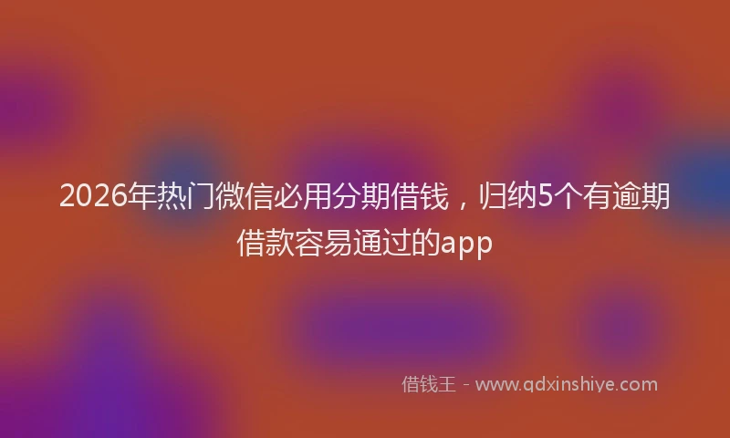 2026年热门微信必用分期借钱，归纳5个有逾期借款容易通过的app