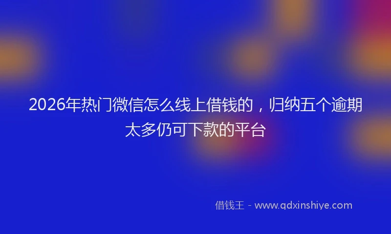 2026年热门微信怎么线上借钱的，归纳五个逾期太多仍可下款的平台
