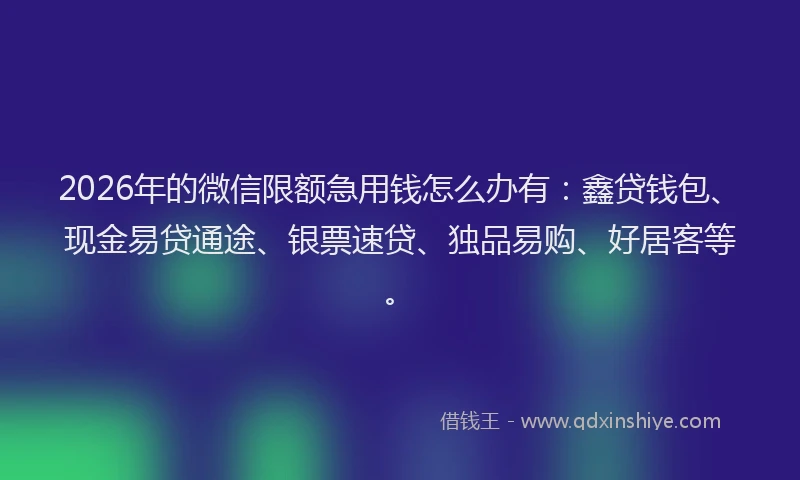 2026年的微信限额急用钱怎么办有:鑫贷钱包、现金易贷通途、银票速贷、独品易购、好居客等。