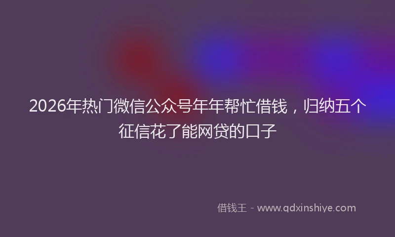 2026年热门微信公众号年年帮忙借钱,归纳五个征信花了能网贷的口子