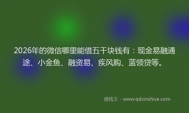 2026年的微信哪里能借五干块钱有：现金易融通途、小金鱼、融资易、疾风购、蓝领贷等。