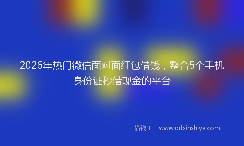 2026年热门微信面对面红包借钱，整合5个手机身份证秒借现金的平台