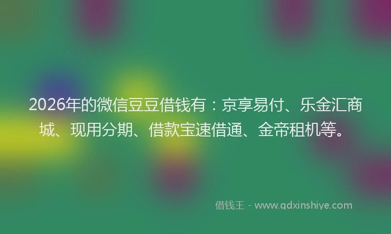 2026年的微信豆豆借钱有:京享易付、乐金汇商城、现用分期、借款宝速借通、金帝租机等。
