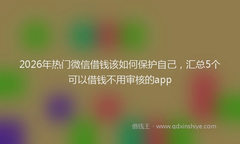 2026年热门微信借钱该如何保护自己，汇总5个可以借钱不用审核的app