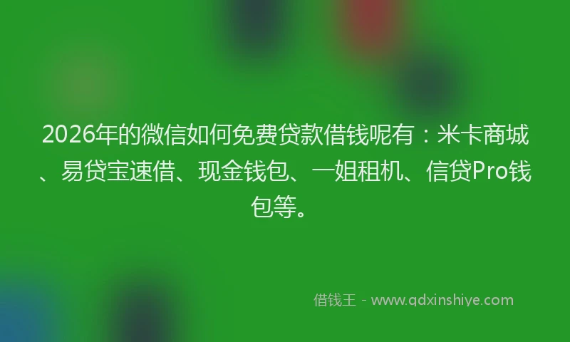 2026年的微信如何免费贷款借钱呢有：米卡商城、易贷宝速借、现金钱包、一姐租机、信贷Pro钱包等。