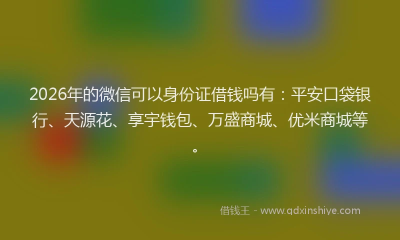 2026年的微信可以身份证借钱吗有:平安口袋银行、天源花、享宇钱包、万盛商城、优米商城等。