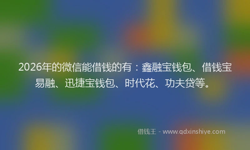 2026年的微信能借钱的有：鑫融宝钱包、借钱宝易融、迅捷宝钱包、时代花、功夫贷等。