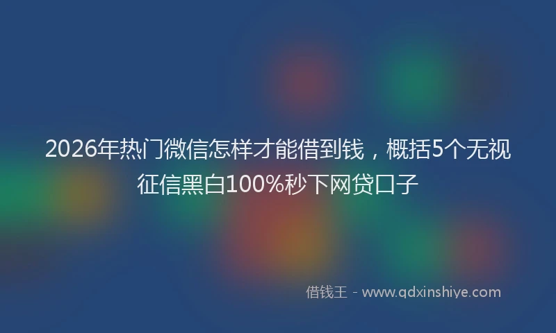 2026年热门微信怎样才能借到钱，概括5个无视征信黑白100%秒下网贷口子