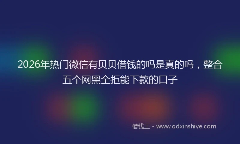 2026年热门微信有贝贝借钱的吗是真的吗，整合五个网黑全拒能下款的口子