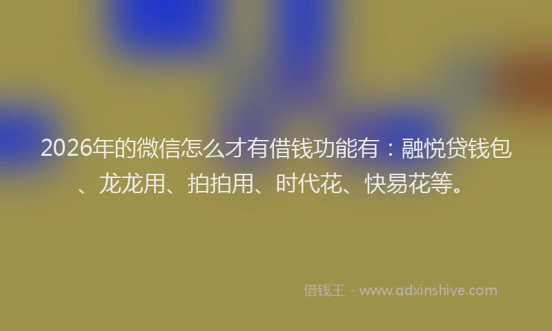 2026年的微信怎么才有借钱功能有：融悦贷钱包、龙龙用、拍拍用、时代花、快易花等。