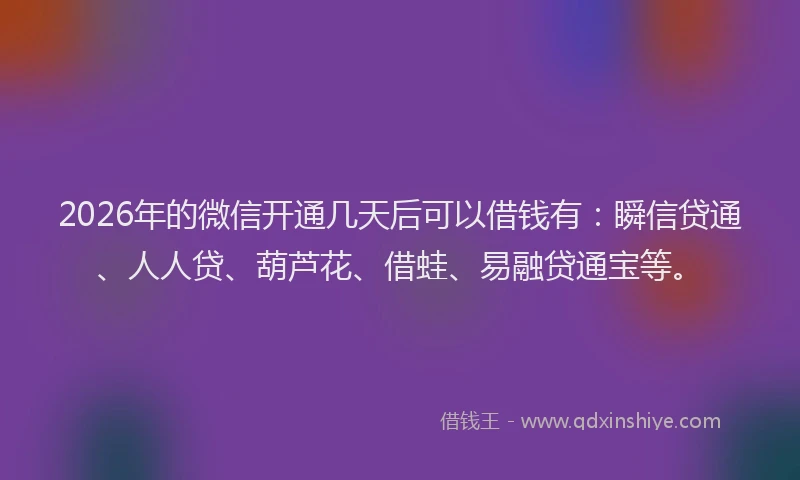 2026年的微信开通几天后可以借钱有：瞬信贷通、人人贷、葫芦花、借蛙、易融贷通宝等。