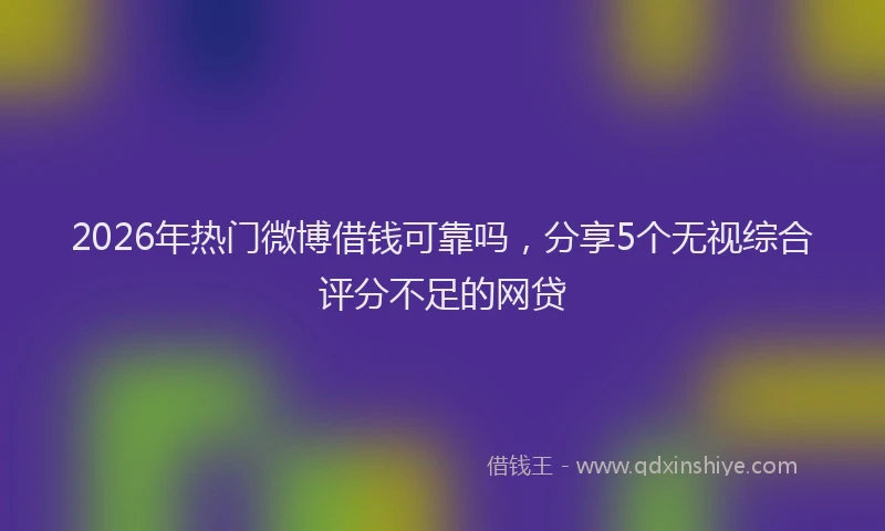 2026年热门微博借钱可靠吗，分享5个无视综合评分不足的网贷