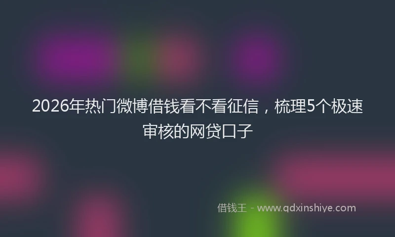 2026年热门微博借钱看不看征信，梳理5个极速审核的网贷口子