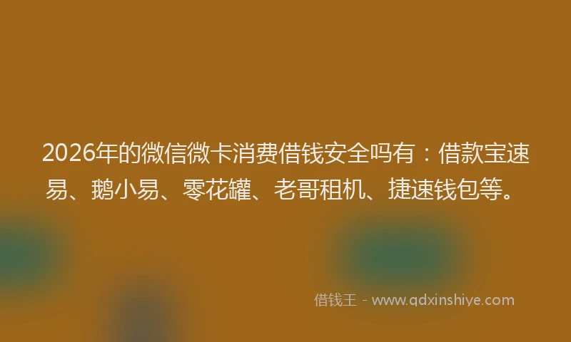 2026年的微信微卡消费借钱安全吗有：借款宝速易、鹅小易、零花罐、老哥租机、捷速钱包等。