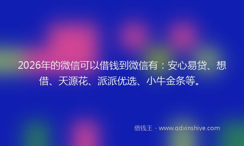 2026年的微信可以借钱到微信有：安心易贷、想借、天源花、派派优选、小牛金条等。
