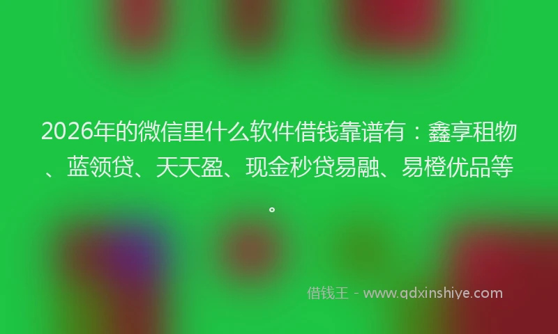 2026年的微信里什么软件借钱靠谱有：鑫享租物、蓝领贷、天天盈、现金秒贷易融、易橙优品等。