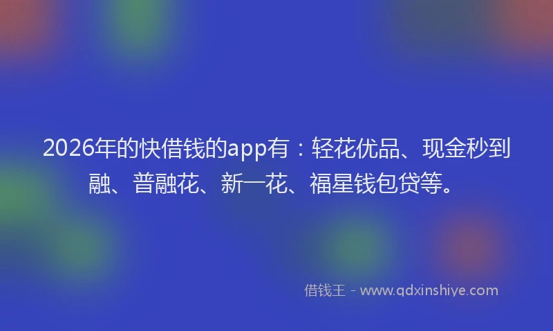 2026年的快借钱的app有：轻花优品、现金秒到融、普融花、新一花、福星钱包贷等。