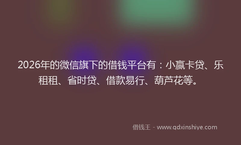 2026年的微信旗下的借钱平台有：小赢卡贷、乐租租、省时贷、借款易行、葫芦花等。