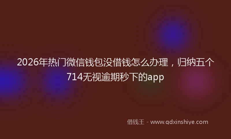 2026年热门微信钱包没借钱怎么办理，归纳五个714无视逾期秒下的app