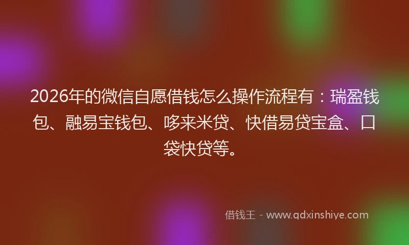 2026年的微信自愿借钱怎么操作流程有：瑞盈钱包、融易宝钱包、哆来米贷、快借易贷宝盒、口袋快贷等。