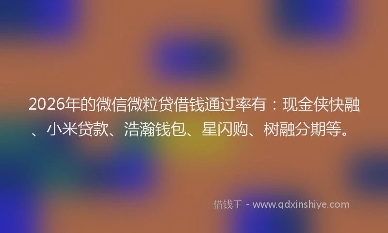 2026年的微信微粒贷借钱通过率有：现金侠快融、小米贷款、浩瀚钱包、星闪购、树融分期等。