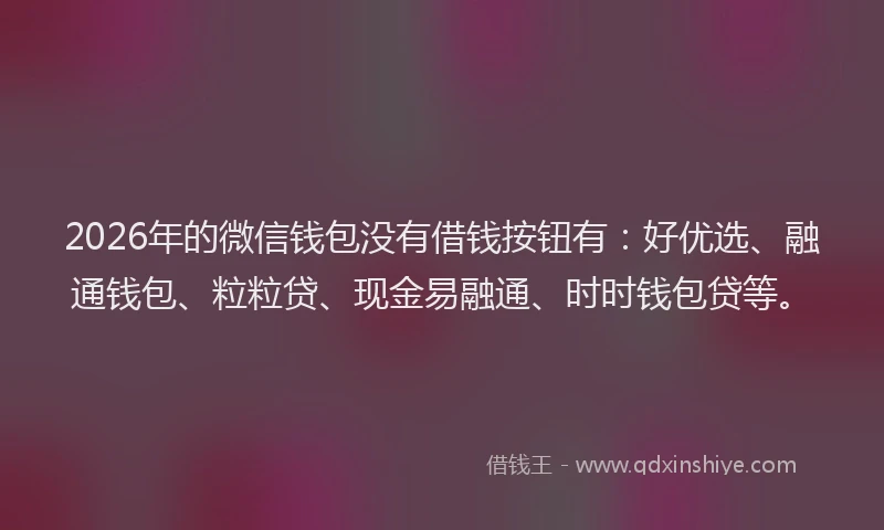 2026年的微信钱包没有借钱按钮有：好优选、融通钱包、粒粒贷、现金易融通、时时钱包贷等。