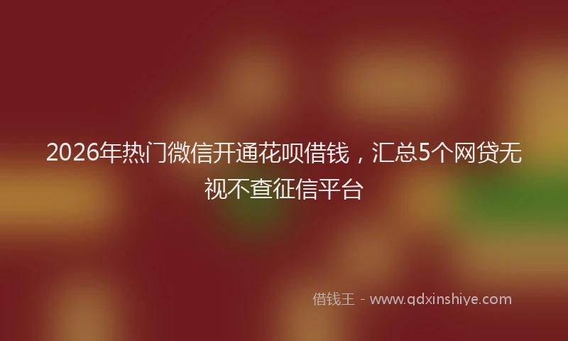 2026年热门微信开通花呗借钱，汇总5个网贷无视不查征信平台