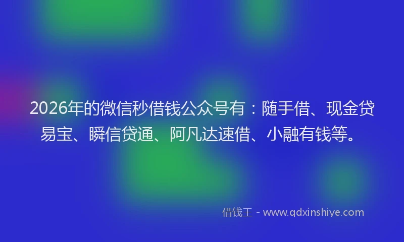 2026年的微信秒借钱公众号有:随手借、现金贷易宝、瞬信贷通、阿凡达速借、小融有钱等。