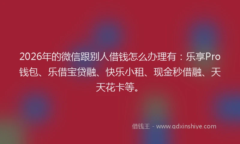 2026年的微信跟别人借钱怎么办理有：乐享Pro钱包、乐借宝贷融、快乐小租、现金秒借融、天天花卡等。
