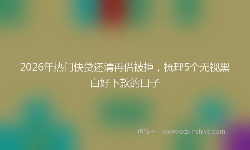 2026年热门快贷还清再借被拒，梳理5个无视黑白好下款的口子