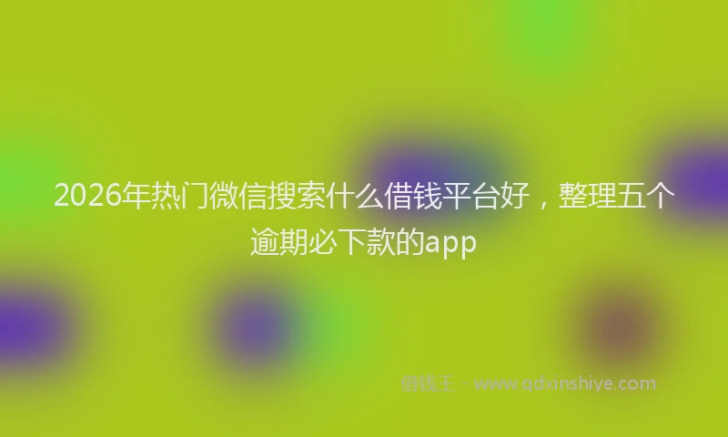 2026年热门微信搜索什么借钱平台好，整理五个逾期必下款的app