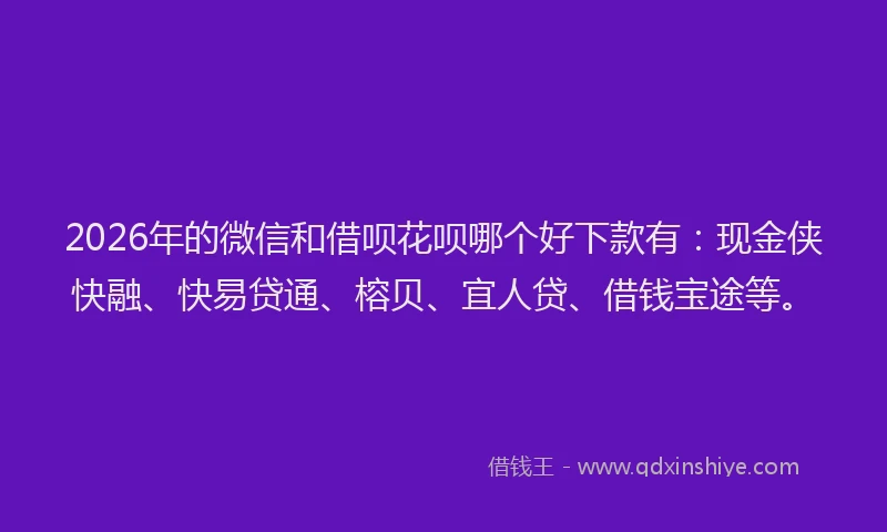 2026年的微信和借呗花呗哪个好下款有：现金侠快融、快易贷通、榕贝、宜人贷、借钱宝途等。