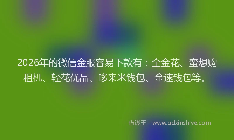 2026年的微信金服容易下款有：全金花、蛮想购租机、轻花优品、哆来米钱包、金速钱包等。