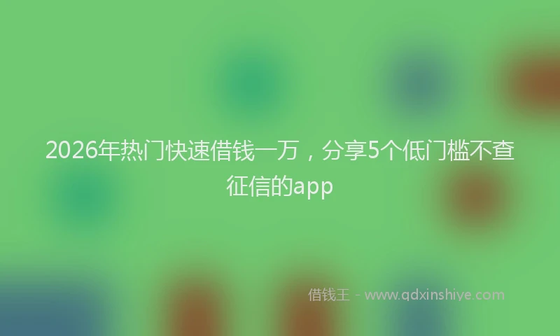 2026年热门快速借钱一万，分享5个低门槛不查征信的app