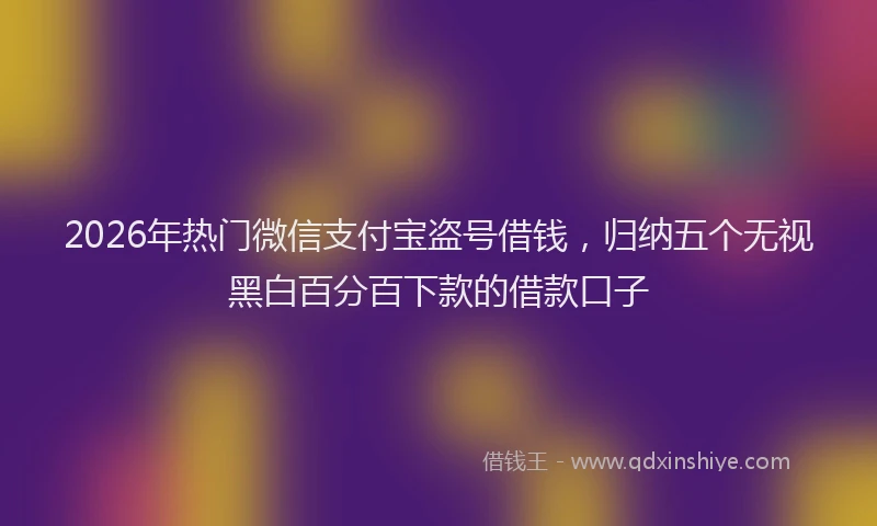2026年热门微信支付宝盗号借钱，归纳五个无视黑白百分百下款的借款口子