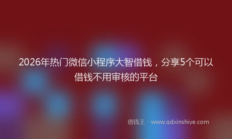 2026年热门微信小程序大智借钱，分享5个可以借钱不用审核的平台