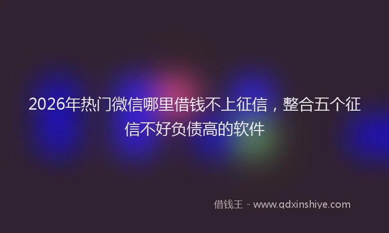 2026年热门微信哪里借钱不上征信，整合五个征信不好负债高的软件
