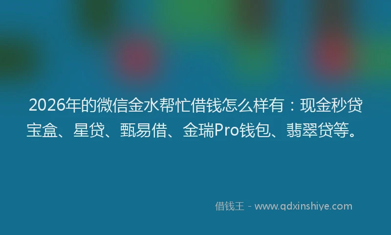 2026年的微信金水帮忙借钱怎么样有:现金秒贷宝盒、星贷、甄易借、金瑞Pro钱包、翡翠贷等。