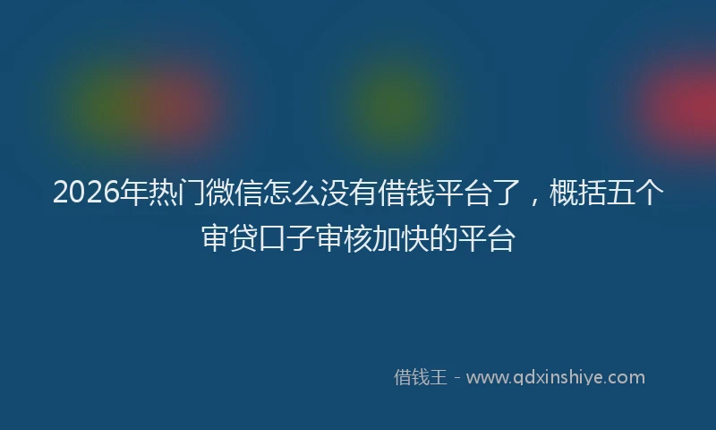 2026年热门微信怎么没有借钱平台了，概括五个审贷口子审核加快的平台
